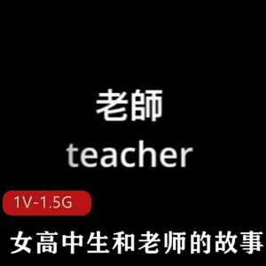 Onlyfans优质网红娜娜最新合集1V1.5G，女高中生与老师的故事