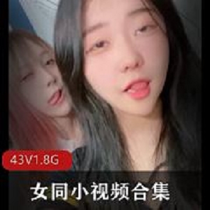 43部1.8G女同作品合集推特小姐姐颜值逆天